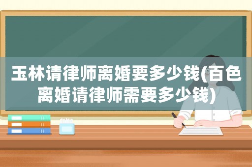 玉林請律師離婚要多少錢(百色離婚請律師需要多少錢)