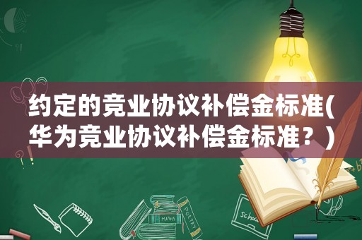 約定的競業協議補償金標準(華為競業協議補償金標準？)