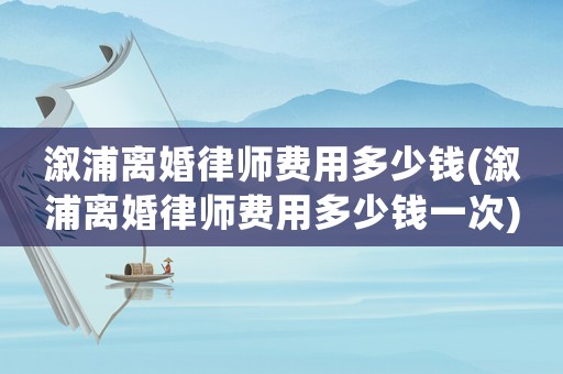 溆浦離婚律師費用多少錢(溆浦離婚律師費用多少錢一次)