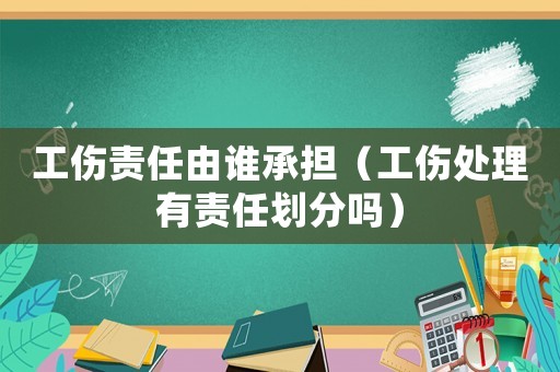工傷責任由誰承擔（工傷處理有責任劃分嗎）