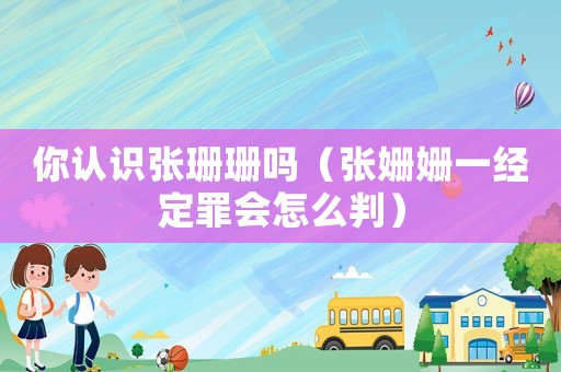 你認識張珊珊嗎（張姍姍一經定罪會怎么判）
