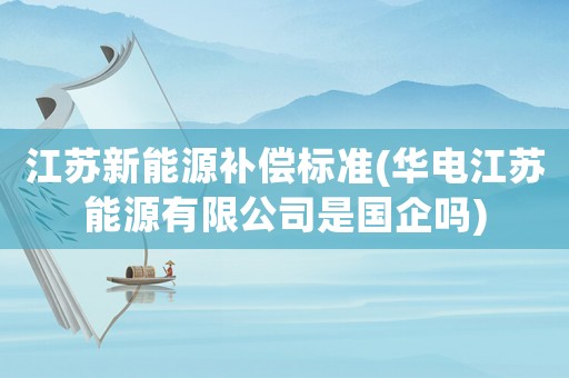 江蘇新能源補償標準(華電江蘇能源有限公司是國企嗎)