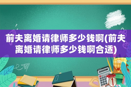 前夫離婚請律師多少錢啊(前夫離婚請律師多少錢啊合適)