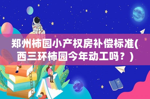 鄭州柿園小產權房補償標準(西三環柿園今年動工嗎？)