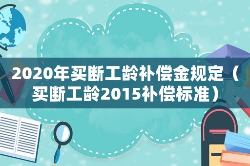 2020年買斷工齡補償金規定（買斷工齡2015補償標準）