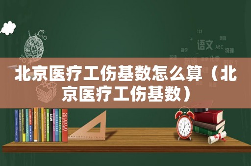北京醫(yī)療工傷基數(shù)怎么算（北京醫(yī)療工傷基數(shù)）