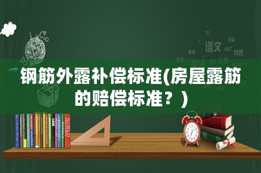鋼筋外露補償標(biāo)準(zhǔn)(房屋露筋的賠償標(biāo)準(zhǔn)？)