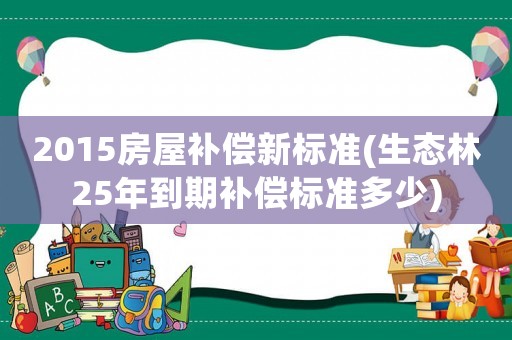 2015房屋補償新標準(生態林25年到期補償標準多少)