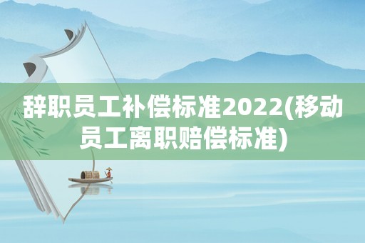 辭職員工補(bǔ)償標(biāo)準(zhǔn)2022(移動(dòng)員工離職賠償標(biāo)準(zhǔn))