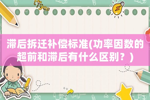 滯后拆遷補償標準(功率因數的超前和滯后有什么區別？)