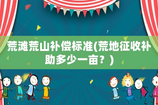 荒灘荒山補償標準(荒地征收補助多少一畝？)