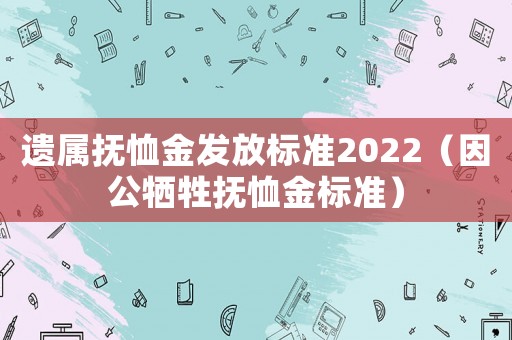 遺屬撫恤金發放標準2022（因公犧牲撫恤金標準）