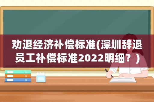 勸退經濟補償標準(深圳辭退員工補償標準2022明細？)