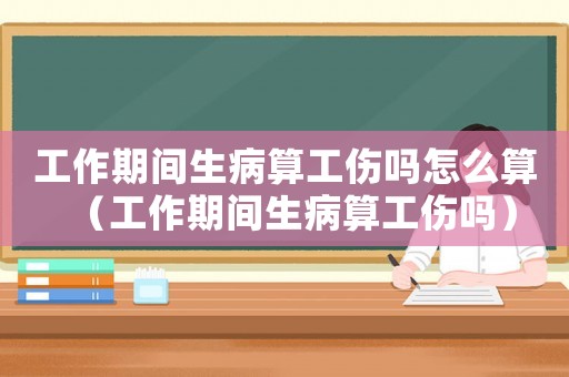 工作期間生病算工傷嗎怎么算（工作期間生病算工傷嗎）
