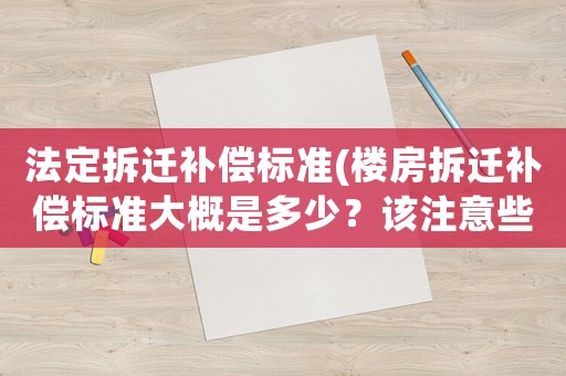法定拆遷補(bǔ)償標(biāo)準(zhǔn)(樓房拆遷補(bǔ)償標(biāo)準(zhǔn)大概是多少？該注意些什么？)