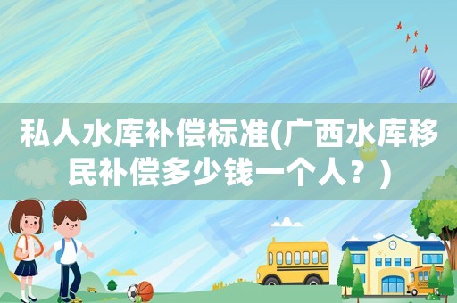 私人水庫補償標準(廣西水庫移民補償多少錢一個人？)