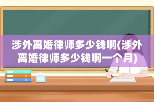 涉外離婚律師多少錢啊(涉外離婚律師多少錢啊一個月)