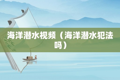 海洋潛水視頻（海洋潛水犯法嗎）