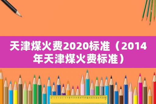 天津煤火費2020標準（2014年天津煤火費標準）
