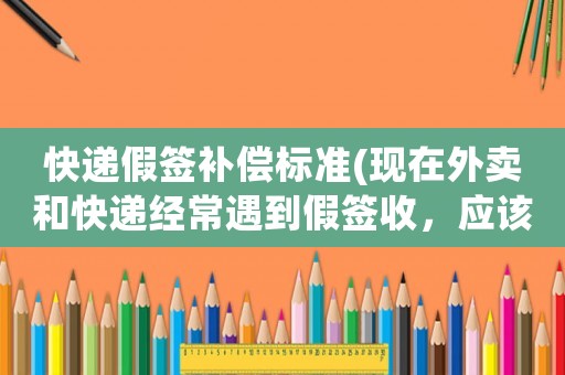 快遞假簽補償標準(現在外賣和快遞經常遇到假簽收，應該容忍這種行為嗎？怎么做？)