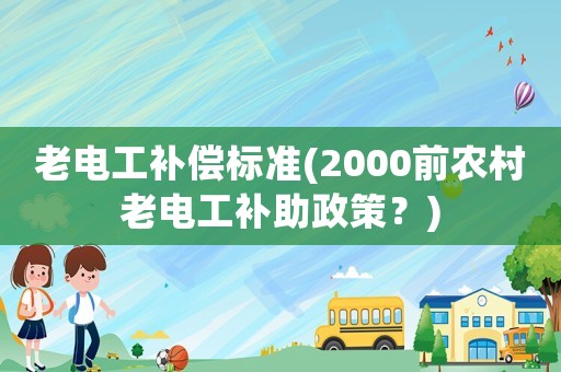 老電工補償標準(2000前農村老電工補助政策？)