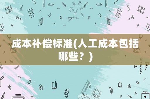 成本補償標準(人工成本包括哪些？)