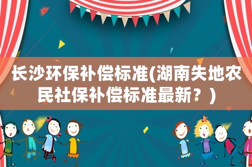 長沙環保補償標準(湖南失地農民社保補償標準最新？)