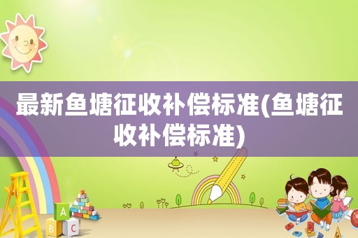 最新魚(yú)塘征收補(bǔ)償標(biāo)準(zhǔn)(魚(yú)塘征收補(bǔ)償標(biāo)準(zhǔn))