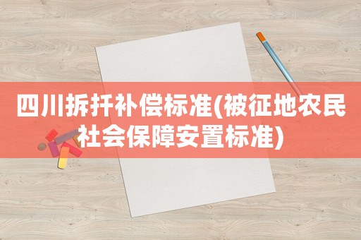四川拆扦補償標(biāo)準(zhǔn)(被征地農(nóng)民社會保障安置標(biāo)準(zhǔn))