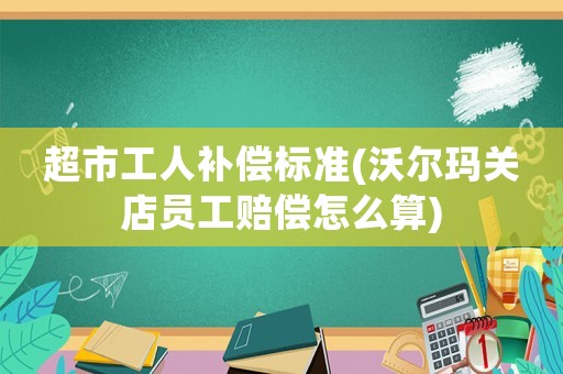 超市工人補償標準(沃爾瑪關店員工賠償怎么算)