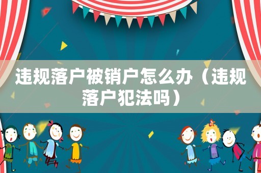 違規(guī)落戶被銷戶怎么辦（違規(guī)落戶犯法嗎）