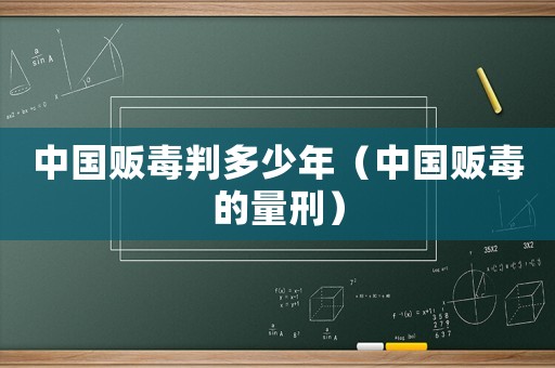 中國(guó)販毒判多少年（中國(guó)販毒的量刑）