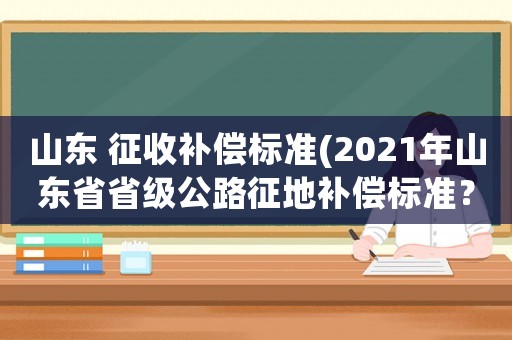 山東 征收補(bǔ)償標(biāo)準(zhǔn)(2021年山東省省級(jí)公路征地補(bǔ)償標(biāo)準(zhǔn)？)