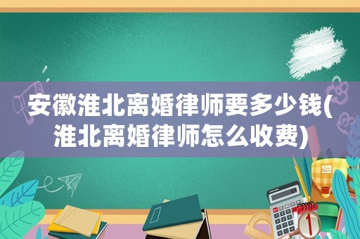 安徽淮北離婚律師要多少錢(淮北離婚律師怎么收費)