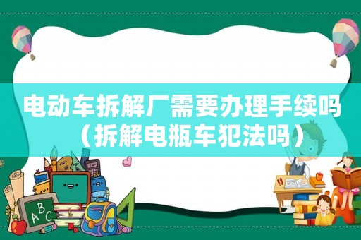 電動(dòng)車拆解廠需要辦理手續(xù)嗎（拆解電瓶車犯法嗎）