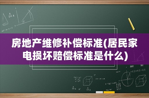 房地產(chǎn)維修補(bǔ)償標(biāo)準(zhǔn)(居民家電損壞賠償標(biāo)準(zhǔn)是什么)