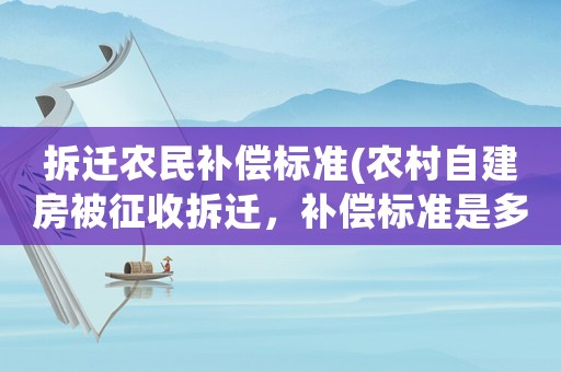 拆遷農(nóng)民補償標(biāo)準(zhǔn)(農(nóng)村自建房被征收拆遷，補償標(biāo)準(zhǔn)是多少？)