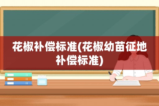 花椒補償標準(花椒幼苗征地補償標準)