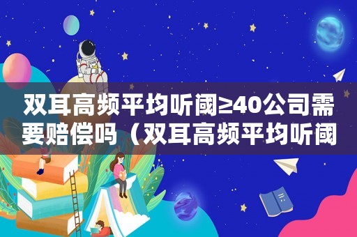 雙耳高頻平均聽閾≥40公司需要賠償嗎（雙耳高頻平均聽閾74算工傷嗎）