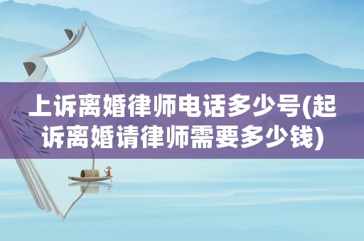 上訴離婚律師電話多少號(起訴離婚請律師需要多少錢)