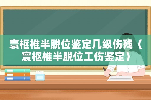 寰樞椎半脫位鑒定幾級傷殘（寰樞椎半脫位工傷鑒定）