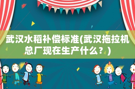 武漢水稻補償標準(武漢拖拉機總廠現在生產什么？)