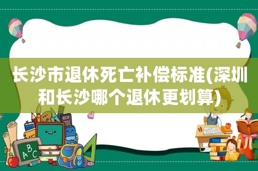 長沙市退休死亡補償標準(深圳和長沙哪個退休更劃算)