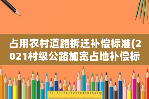 占用農村道路拆遷補償標準(2021村級公路加寬占地補償標準)