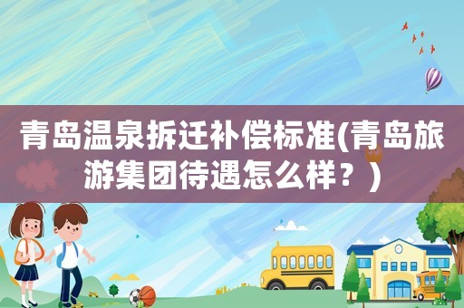 青島溫泉拆遷補償標準(青島旅游集團待遇怎么樣？)