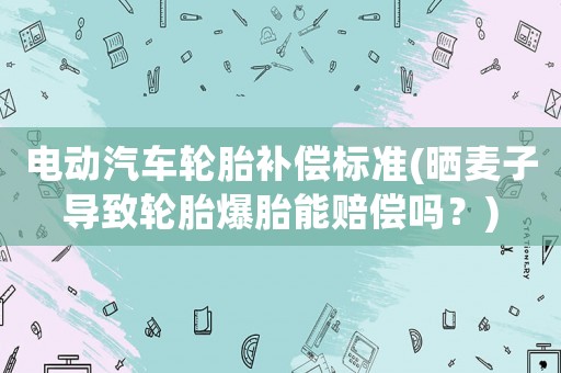 電動汽車輪胎補償標準(曬麥子導致輪胎爆胎能賠償嗎？)
