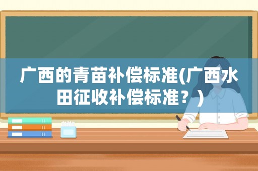 廣西的青苗補償標準(廣西水田征收補償標準？)