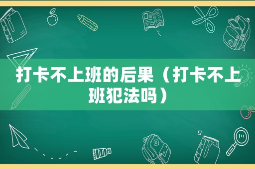 打卡不上班的后果（打卡不上班犯法嗎）