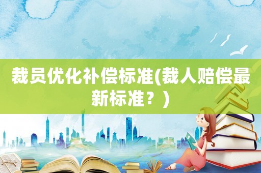 裁員優化補償標準(裁人賠償最新標準？)