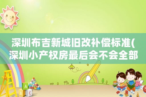 深圳布吉新城舊改補償標準(深圳小產權房最后會不會全部被拆掉)